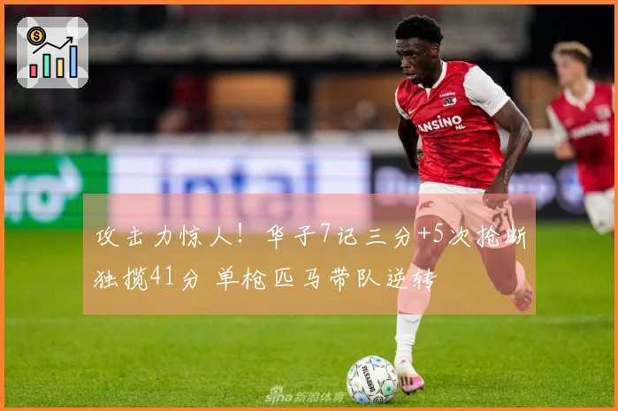 攻击力惊人！华子7记三分+5次抢断独揽41分 单枪匹马带队逆转
