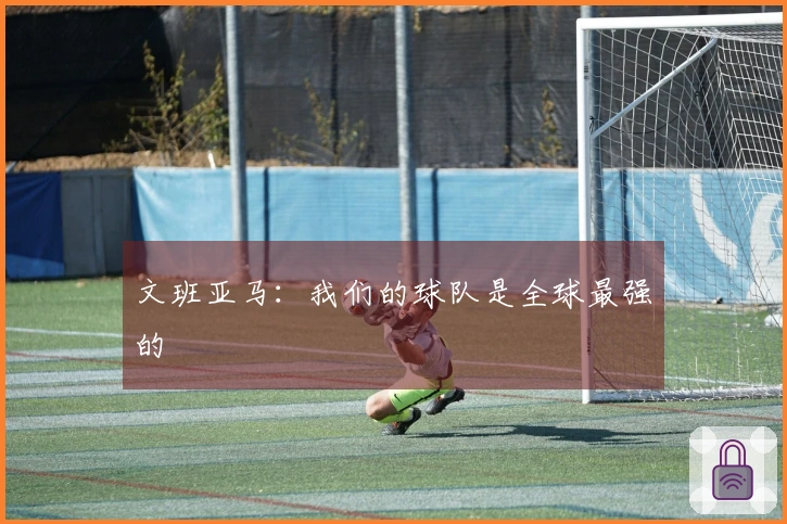 文班亚马：我们的球队是全球最强的
