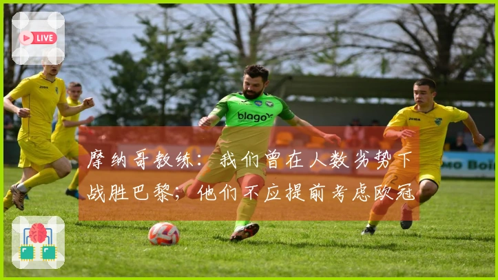摩纳哥教练：我们曾在人数劣势下战胜巴黎；他们不应提前考虑欧冠对阵