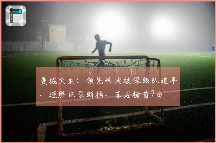 曼城失利：领先两次被保级队追平，连胜记录断档，落后榜首7分