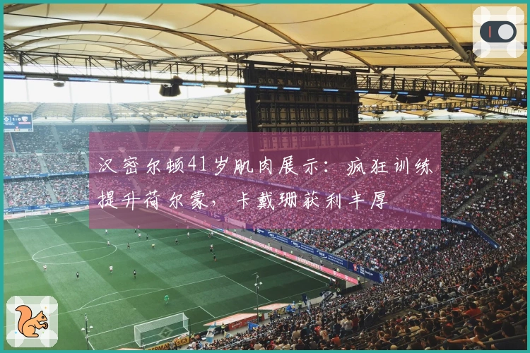 汉密尔顿41岁肌肉展示：疯狂训练提升荷尔蒙，卡戴珊获利丰厚