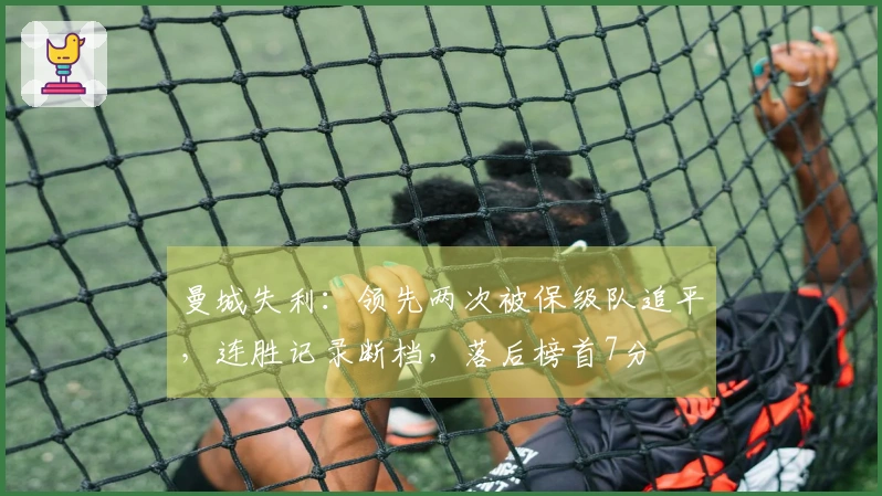 曼城失利：领先两次被保级队追平，连胜记录断档，落后榜首7分