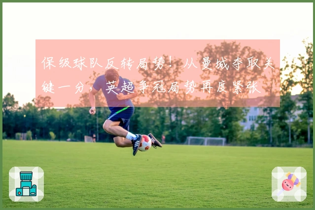 保级球队反转局势！从曼城夺取关键一分，英超争冠局势再度紧张