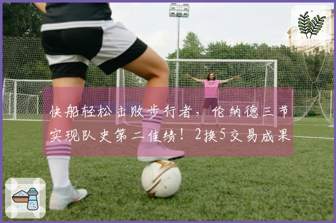 快船轻松击败步行者，伦纳德三节实现队史第二佳绩！2换5交易成果显著