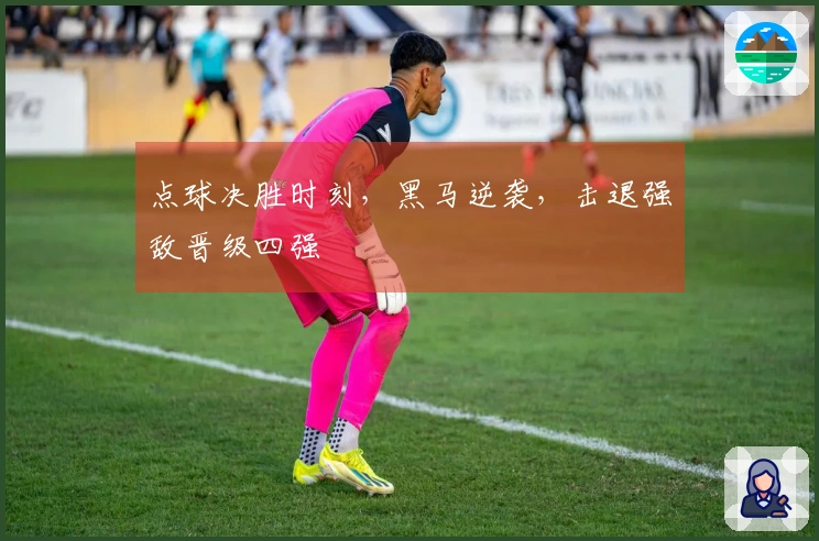 点球决胜时刻，黑马逆袭，击退强敌晋级四强