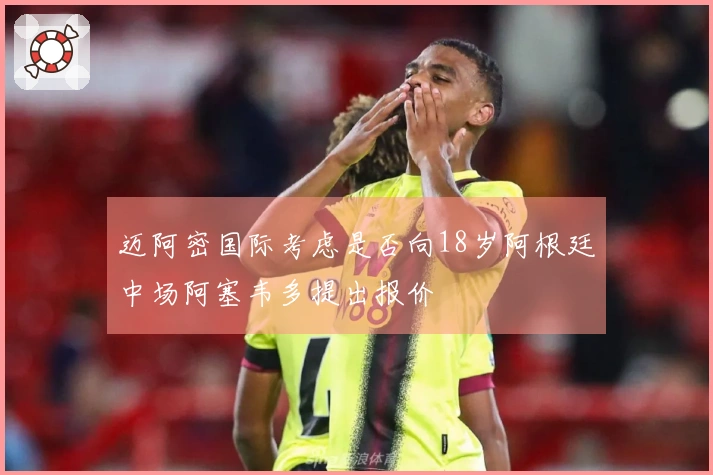 迈阿密国际考虑是否向18岁阿根廷中场阿塞韦多提出报价