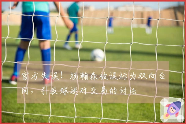 官方失误！杨瀚森被误标为双向合同，引发球迷对交易的讨论