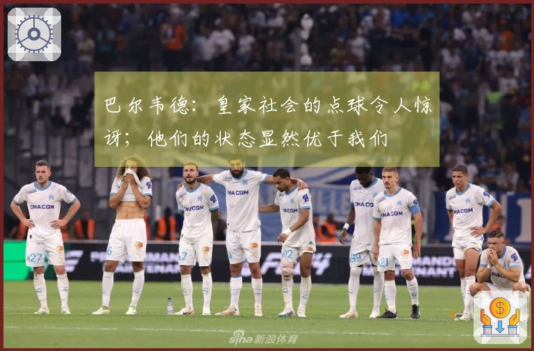 巴尔韦德：皇家社会的点球令人惊讶；他们的状态显然优于我们