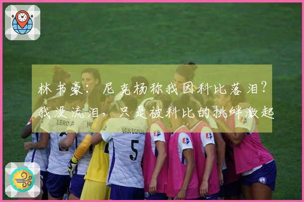 林书豪：尼克杨称我因科比落泪？我没流泪，只是被科比的挑衅激起斗志再战一场