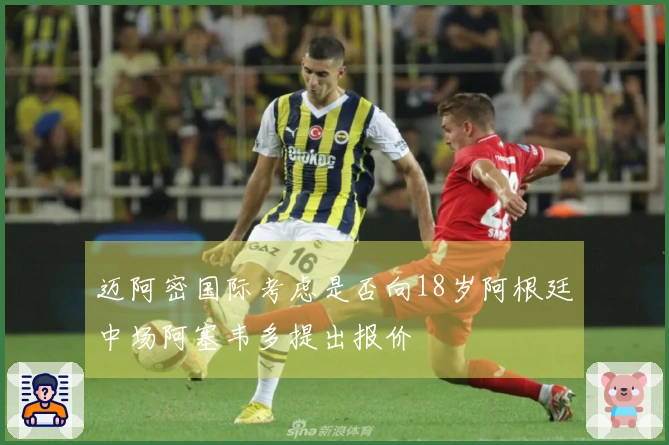 迈阿密国际考虑是否向18岁阿根廷中场阿塞韦多提出报价