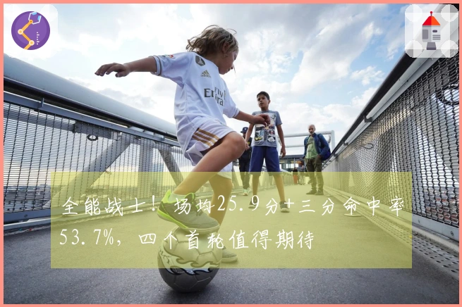 全能战士！场均25.9分+三分命中率53.7%，四个首轮值得期待