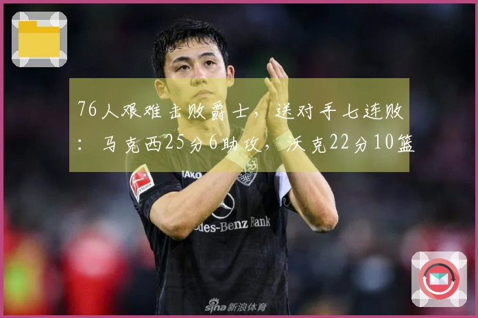 76人艰难击败爵士，送对手七连败：马克西25分6助攻，沃克22分10篮板，乔治砍下30分