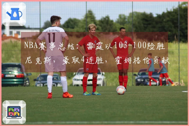 NBA赛事总结：雷霆以103-100险胜尼克斯，豪取4连胜，霍姆格伦贡献28分8篮板2助攻
