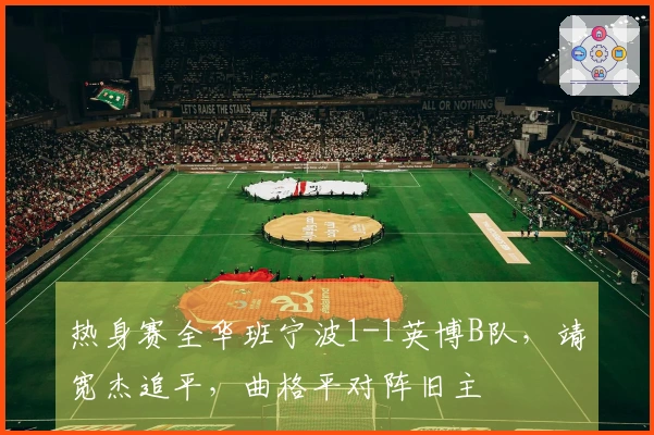 热身赛全华班宁波1-1英博B队，靖宽杰追平，曲格平对阵旧主