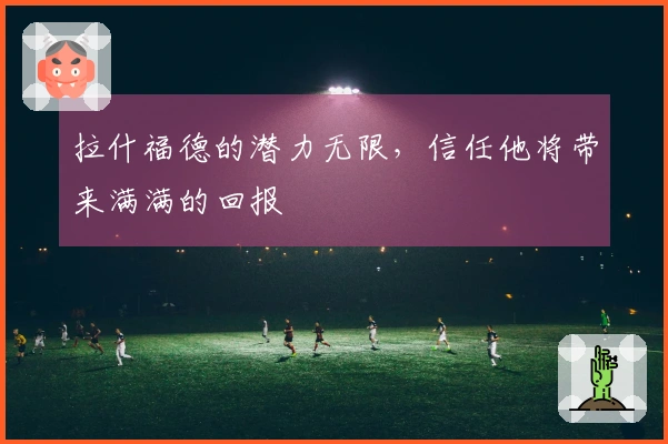 拉什福德的潜力无限，信任他将带来满满的回报