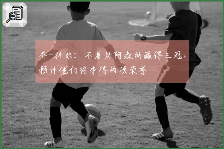 乔-科尔：不看好阿森纳赢得三冠，预计他们将夺得两项荣誉
