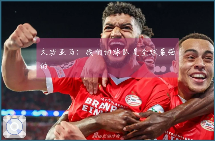 文班亚马：我们的球队是全球最强的