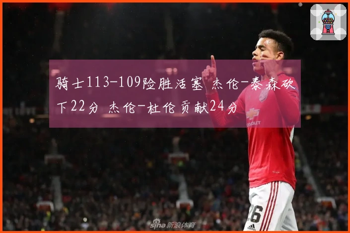 骑士113-109险胜活塞 杰伦-泰森砍下22分 杰伦-杜伦贡献24分