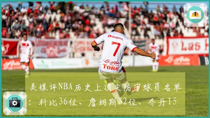 美媒评NBA历史上顶尖防守球员名单：科比36位、詹姆斯32位、乔丹15位，中锋名列前茅！