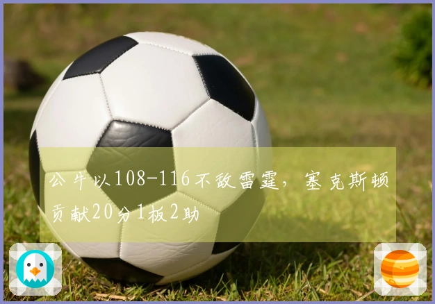 公牛以108-116不敌雷霆，塞克斯顿贡献20分1板2助