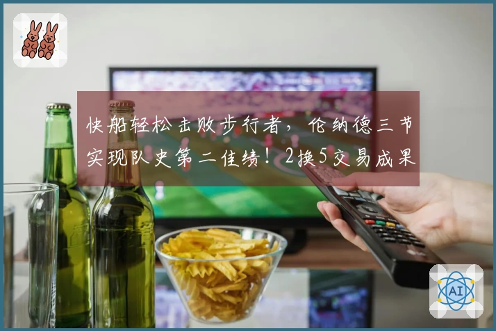 快船轻松击败步行者，伦纳德三节实现队史第二佳绩！2换5交易成果显著