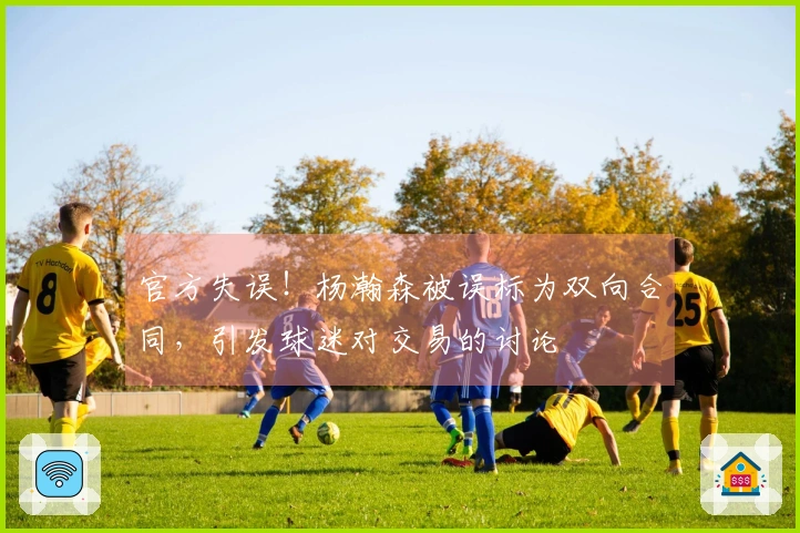 官方失误！杨瀚森被误标为双向合同，引发球迷对交易的讨论